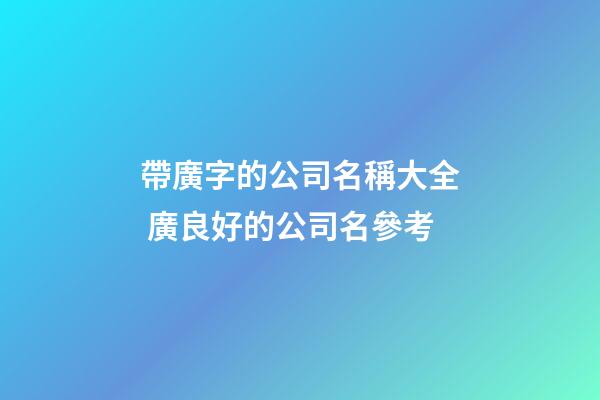 帶廣字的公司名稱大全 廣良好的公司名參考-第1張-公司起名-玄機派